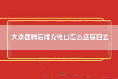 大众速腾后排充电口怎么还原回去