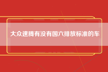 大众速腾有没有国六排放标准的车