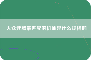 大众速腾最匹配的机油是什么规格的