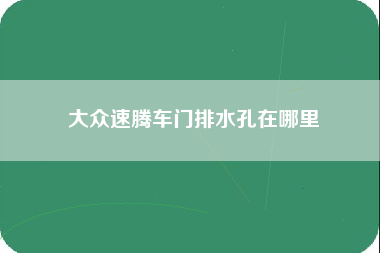 大众速腾车门排水孔在哪里