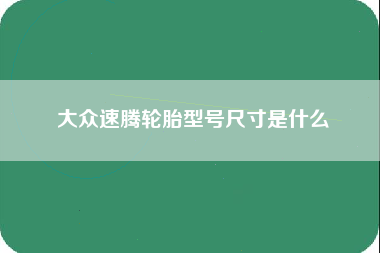 大众速腾轮胎型号尺寸是什么