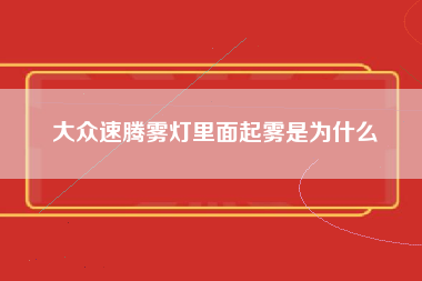 大众速腾雾灯里面起雾是为什么