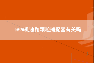 0W20机油和颗粒捕捉器有关吗