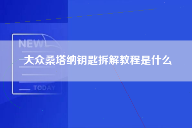 大众桑塔纳钥匙拆解教程是什么