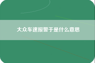 大众车速报警于是什么意思