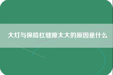 大灯与保险杠缝隙太大的原因是什么