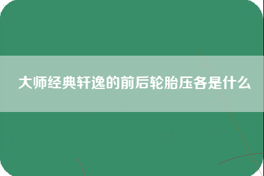 大师经典轩逸的前后轮胎压各是什么