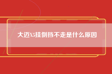 大迈X5挂倒挡不走是什么原因