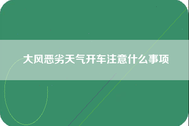 大风恶劣天气开车注意什么事项