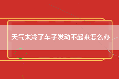 天气太冷了车子发动不起来怎么办