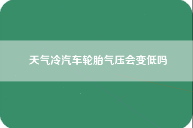 天气冷汽车轮胎气压会变低吗