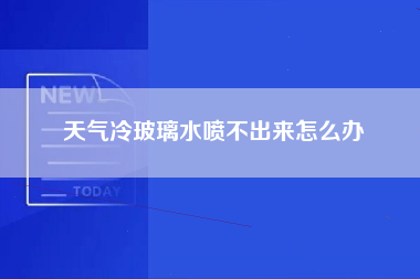 天气冷玻璃水喷不出来怎么办