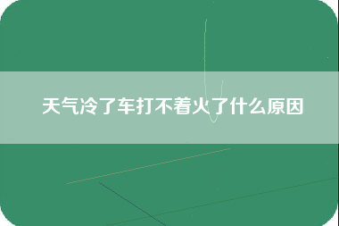 天气冷了车打不着火了什么原因