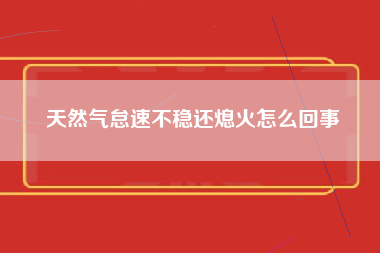 天然气怠速不稳还熄火怎么回事