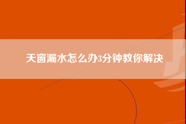 天窗漏水怎么办3分钟教你解决