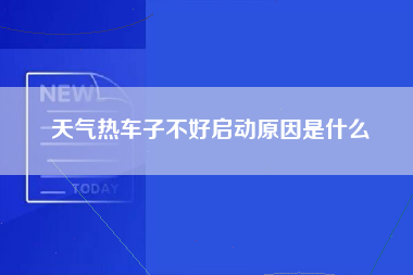 天气热车子不好启动原因是什么