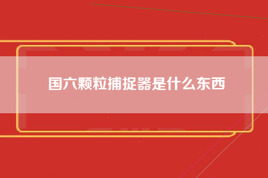 国六颗粒捕捉器是什么东西