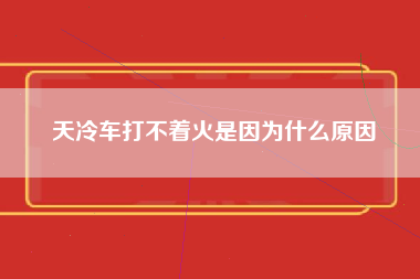 天冷车打不着火是因为什么原因