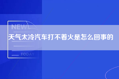 天气太冷汽车打不着火是怎么回事的