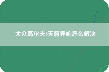 大众高尔夫6天窗异响怎么解决