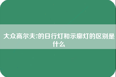 大众高尔夫7的日行灯和示廓灯的区别是什么