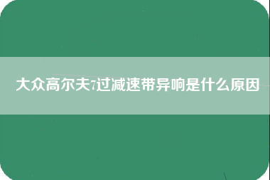 大众高尔夫7过减速带异响是什么原因