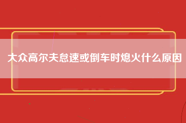 大众高尔夫怠速或倒车时熄火什么原因