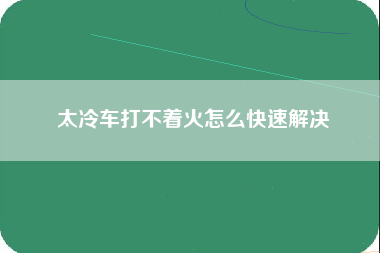 太冷车打不着火怎么快速解决