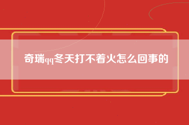 奇瑞qq冬天打不着火怎么回事的