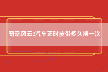 奇瑞风云2汽车正时皮带多久换一次