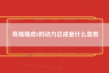 奇瑞瑞虎8的动力总成是什么意思