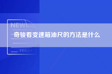 奇骏看变速箱油尺的方法是什么