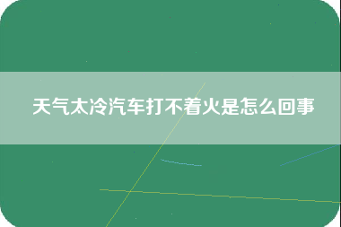 天气太冷汽车打不着火是怎么回事