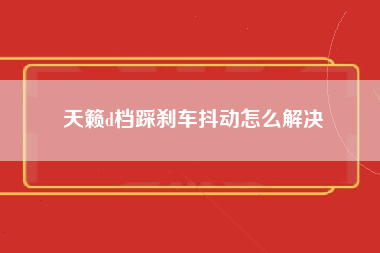 天籁d档踩刹车抖动怎么解决