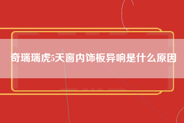 奇瑞瑞虎5天窗内饰板异响是什么原因