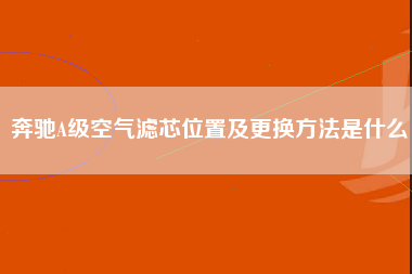 奔驰A级空气滤芯位置及更换方法是什么