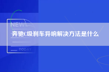 奔驰C级刹车异响解决方法是什么