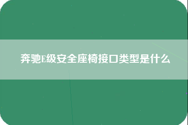 奔驰E级安全座椅接口类型是什么