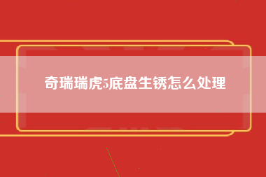 奇瑞瑞虎5底盘生锈怎么处理