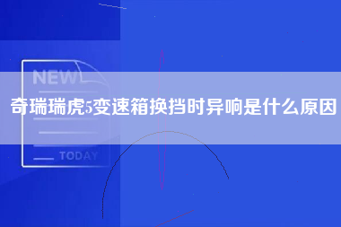 奇瑞瑞虎5变速箱换挡时异响是什么原因