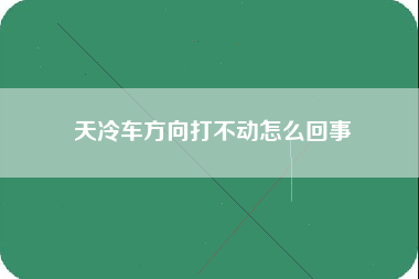 天冷车方向打不动怎么回事