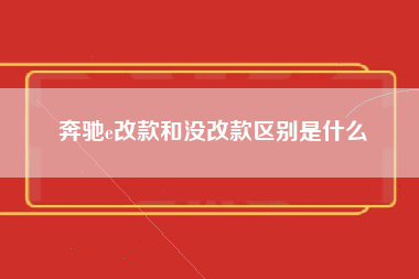 奔驰e改款和没改款区别是什么