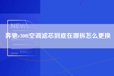 奔驰e300l空调滤芯到底在哪拆怎么更换