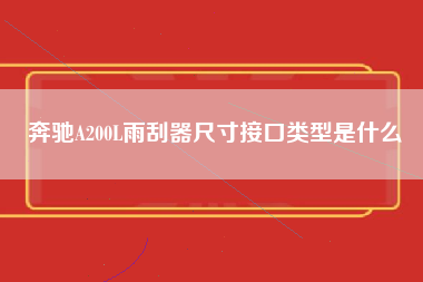 奔驰A200L雨刮器尺寸接口类型是什么