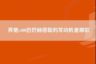 奔驰s400迈巴赫搭载的发动机是哪款