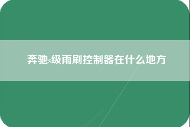 奔驰s级雨刷控制器在什么地方