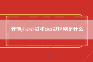 奔驰glb2020款和2021款区别是什么