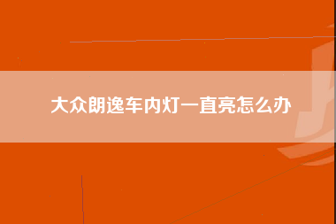 大众朗逸车内灯一直亮怎么办