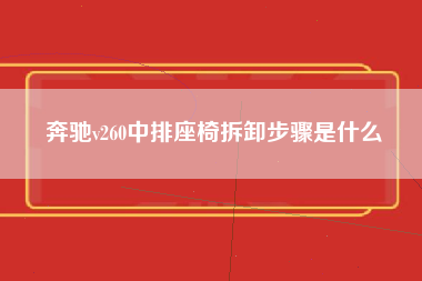 奔驰v260中排座椅拆卸步骤是什么