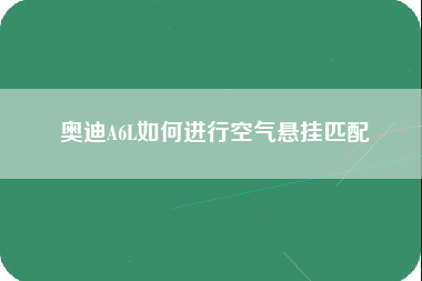 奥迪A6L如何进行空气悬挂匹配